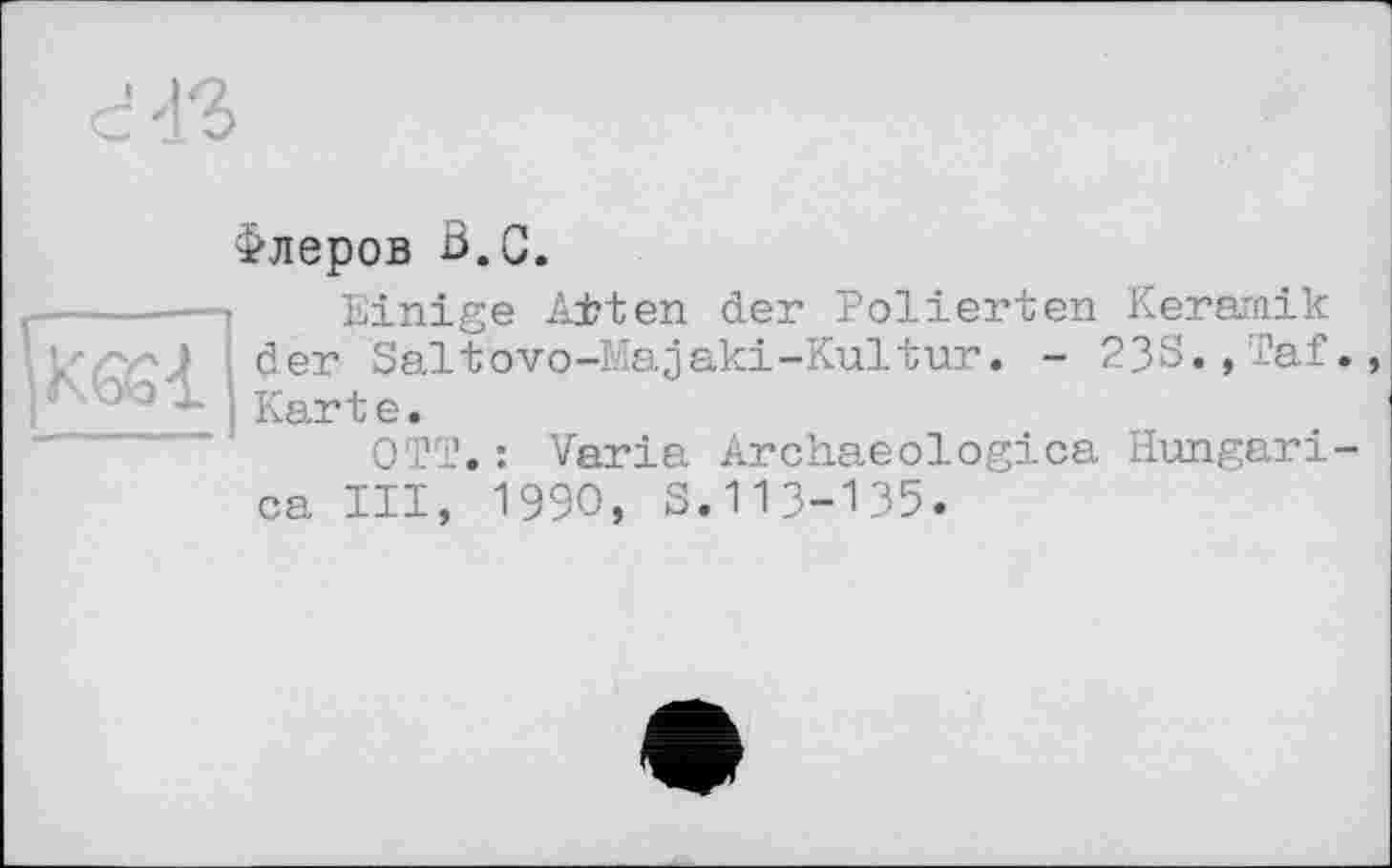 ﻿Флеров В.С.
Einige A±ten der Polierten Keramik der Saitovo-Majaki-Kultur. - 23S.,Taf., Karte.
OTT.: Varia Archaeologica Hungari-ca III, 1990, S.ИЗ-135.